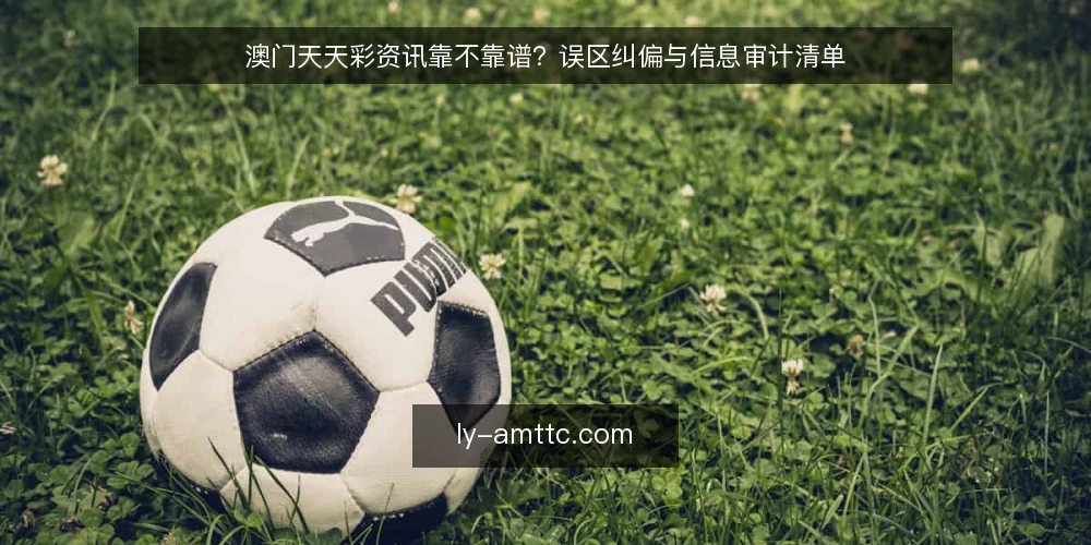 澳门天天彩资讯靠不靠谱？误区纠偏与信息审计清单 — 为什么需要现在审计你的澳门天天彩信息 配图